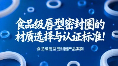 食品级唇型密封圈的材质选择与认证标准！